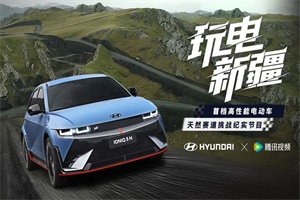 以性能丈量远方，现代新能源与腾讯视频携手打造《玩电新疆》